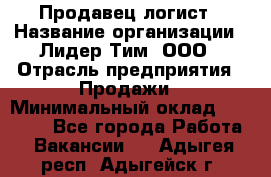 Продавец-логист › Название организации ­ Лидер Тим, ООО › Отрасль предприятия ­ Продажи › Минимальный оклад ­ 14 000 - Все города Работа » Вакансии   . Адыгея респ.,Адыгейск г.